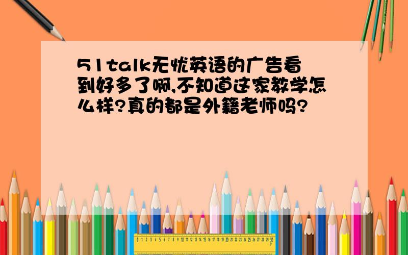 51talk无忧英语的广告看到好多了啊,不知道这家教学怎么样?真的都是外籍老师吗?