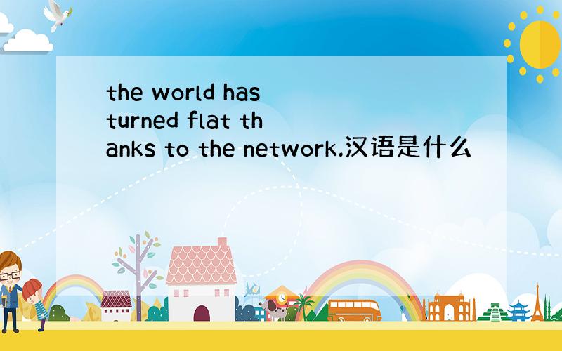 the world has turned flat thanks to the network.汉语是什么