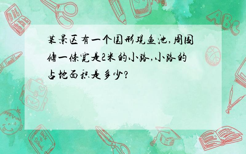 某景区有一个圆形观鱼池,周围修一条宽是2米的小路,小路的占地面积是多少?