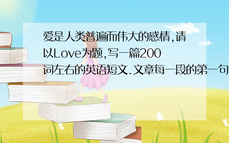 爱是人类普遍而伟大的感情,请以Love为题,写一篇200词左右的英语短文.文章每一段的第一句话已经给出.