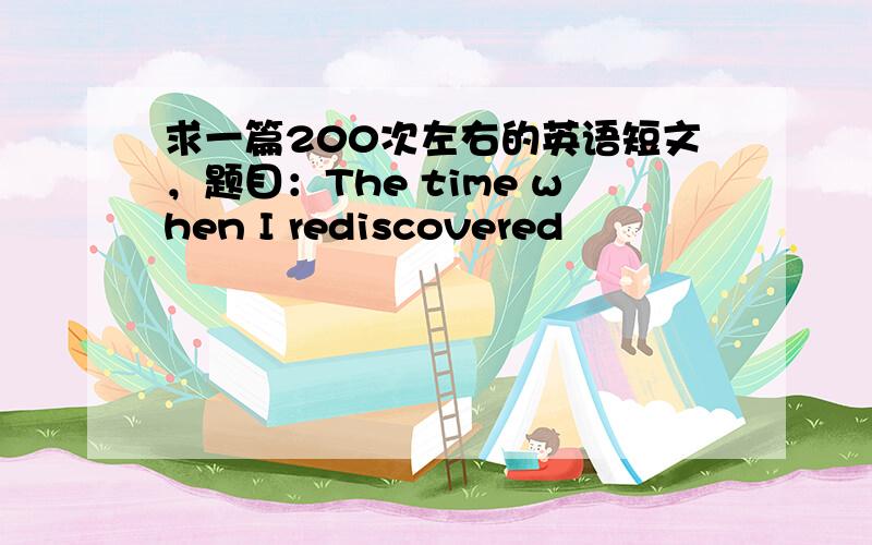 求一篇200次左右的英语短文，题目：The time when I rediscovered