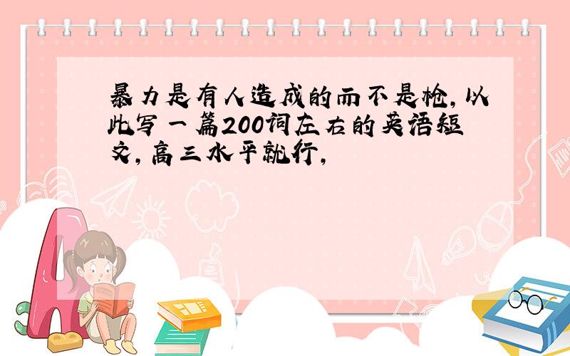 暴力是有人造成的而不是枪,以此写一篇200词左右的英语短文,高三水平就行,