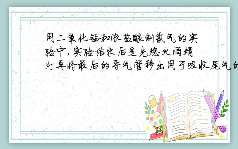 用二氧化锰和浓盐酸制氯气的实验中,实验结束后是先熄灭酒精灯再将最后的导气管移出用于吸收尾气的氢氧...