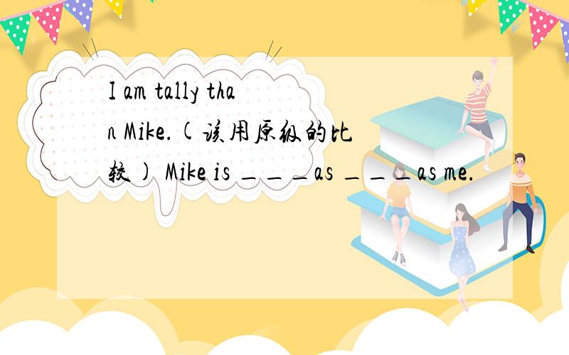 I am tally than Mike.(该用原级的比较) Mike is ___as ___as me.