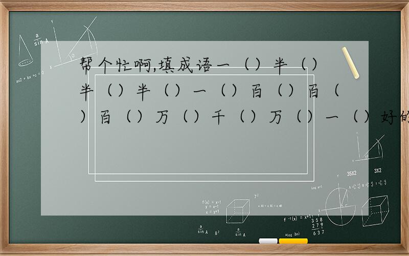 帮个忙啊,填成语一（）半（）半（）半（）一（）百（）百（）百（）万（）千（）万（）一（）好的话我真的会加,今天必需答完,