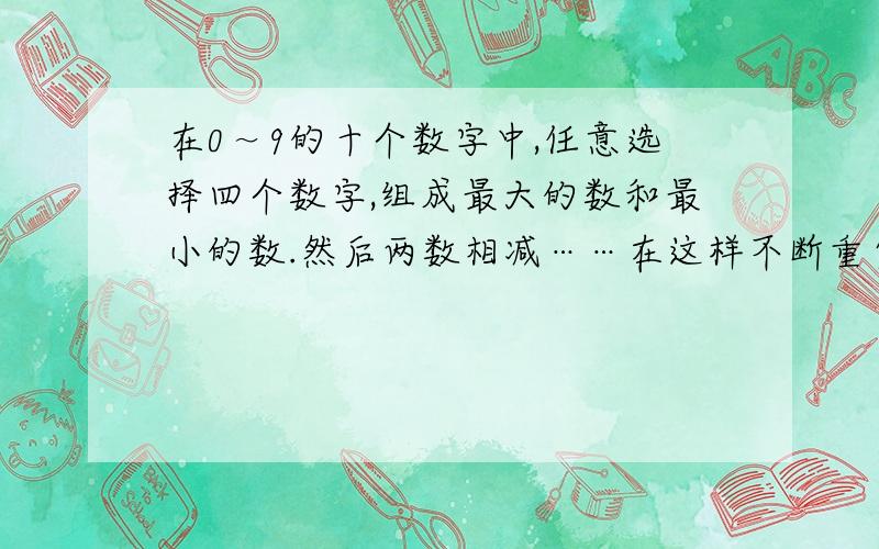 在0～9的十个数字中,任意选择四个数字,组成最大的数和最小的数.然后两数相减……在这样不断重复的过程中,就能找到一个神奇