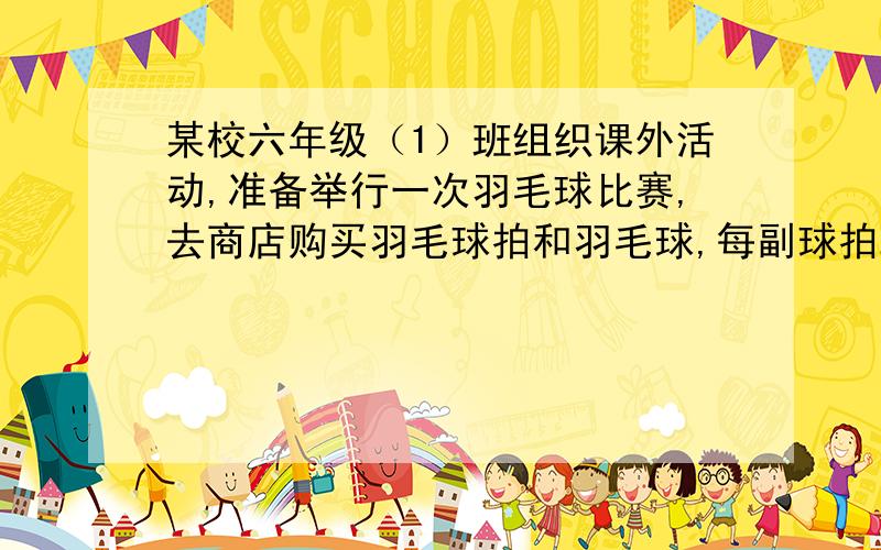 某校六年级（1）班组织课外活动,准备举行一次羽毛球比赛,去商店购买羽毛球拍和羽毛球,每副球拍25元,