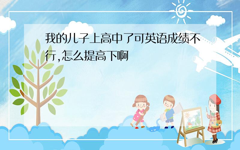 我的儿子上高中了可英语成绩不行,怎么提高下啊