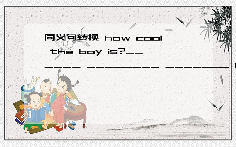 同义句转换 how cool the boy is?______ ________ _______ boy he is?