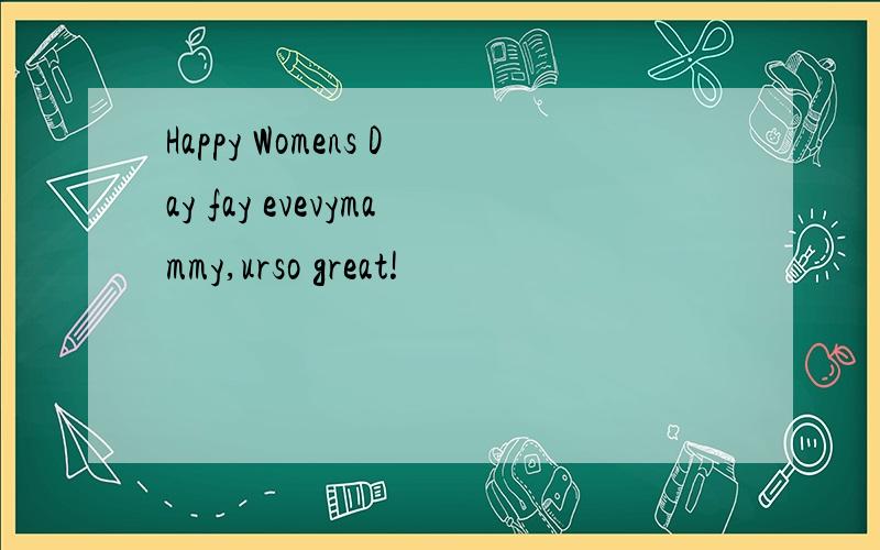 Happy Womens Day fay evevymammy,urso great!