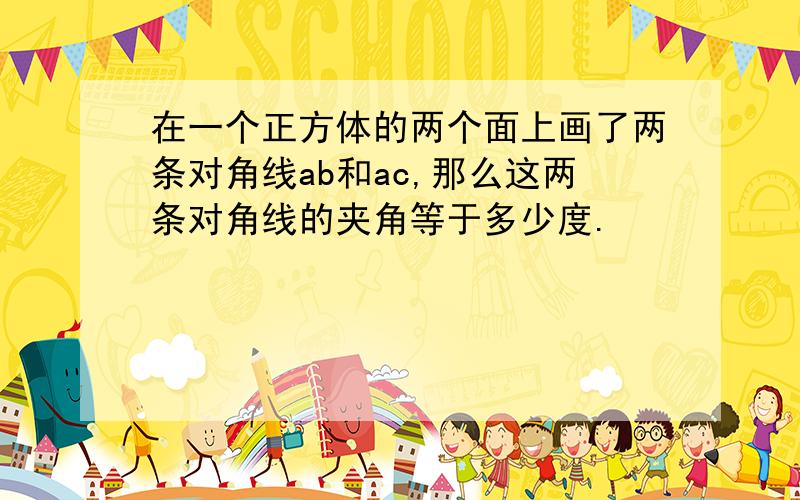 在一个正方体的两个面上画了两条对角线ab和ac,那么这两条对角线的夹角等于多少度.