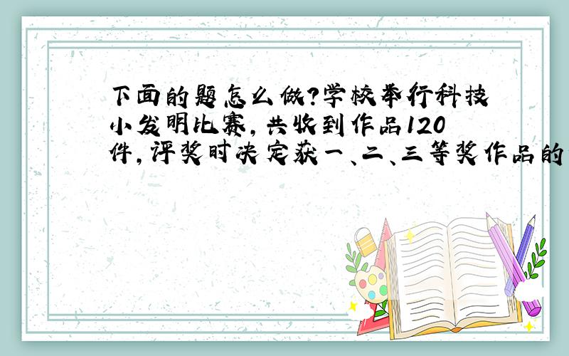 下面的题怎么做?学校举行科技小发明比赛,共收到作品120件,评奖时决定获一、二、三等奖作品的件数必须控制在45%-—55