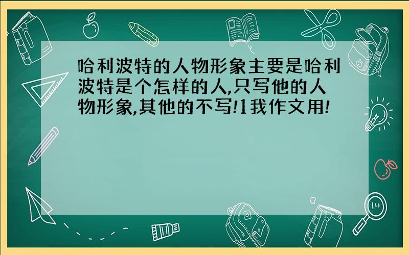 哈利波特的人物形象主要是哈利波特是个怎样的人,只写他的人物形象,其他的不写!1我作文用!