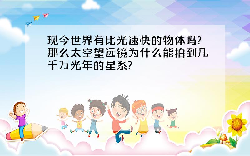 现今世界有比光速快的物体吗?那么太空望远镜为什么能拍到几千万光年的星系?