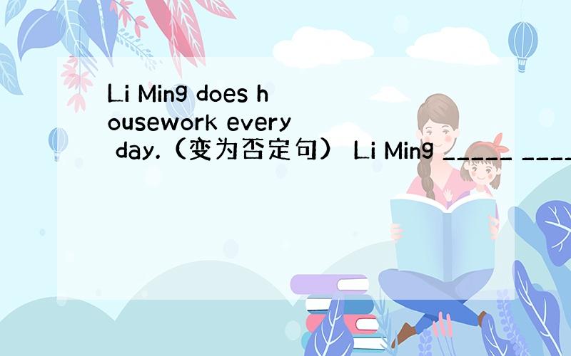 Li Ming does housework every day.（变为否定句） Li Ming _____ _____