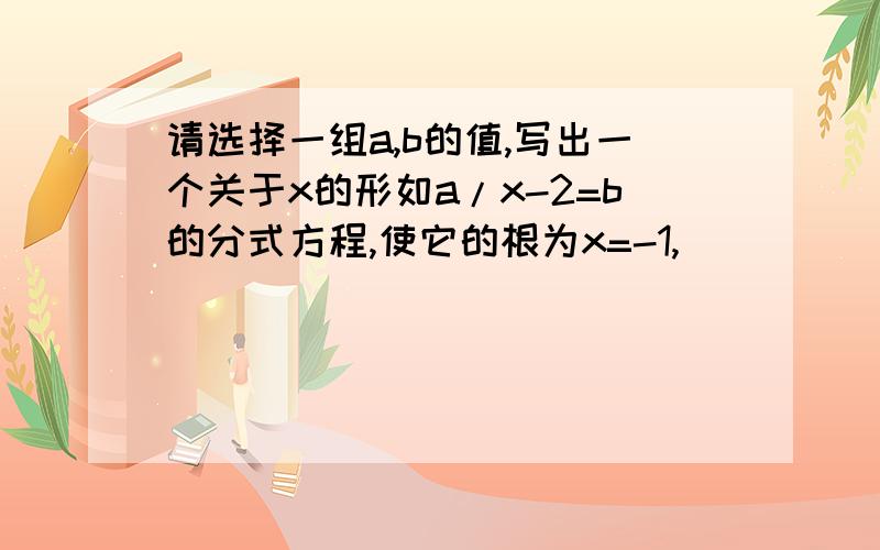 请选择一组a,b的值,写出一个关于x的形如a/x-2=b的分式方程,使它的根为x=-1,