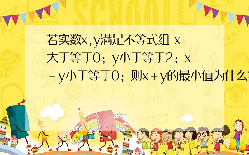 若实数x,y满足不等式组 x大于等于0；y小于等于2；x－y小于等于0；则x＋y的最小值为什么等于2?