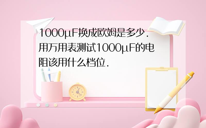 1000μF换成欧姆是多少.用万用表测试1000μF的电阻该用什么档位.