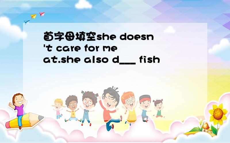 首字母填空she doesn't care for meat.she also d___ fish