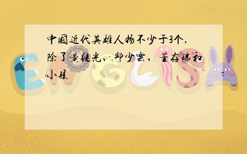 中国近代英雄人物不少于3个,除了黄继光、邱少云、董存瑞和小孩