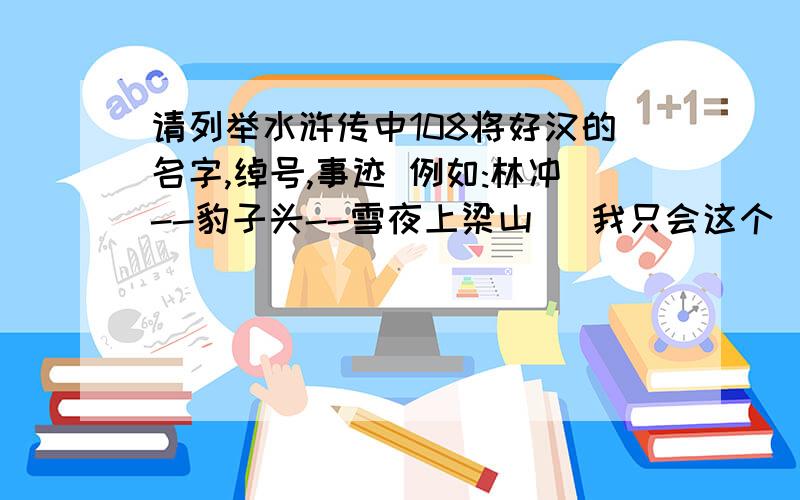 请列举水浒传中108将好汉的名字,绰号,事迹 例如:林冲--豹子头--雪夜上梁山 (我只会这个)