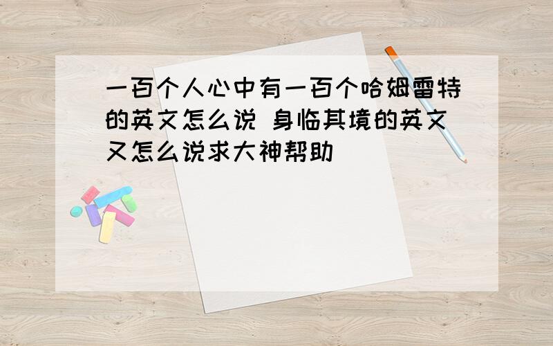 一百个人心中有一百个哈姆雷特的英文怎么说 身临其境的英文又怎么说求大神帮助