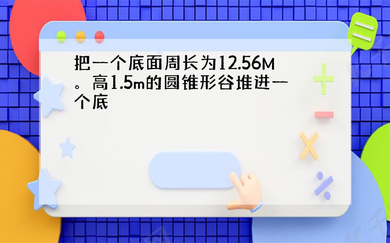 把一个底面周长为12.56M。高1.5m的圆锥形谷堆进一个底