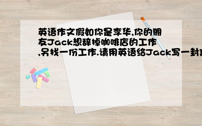 英语作文假如你是李华,你的朋友Jack想辞掉咖啡店的工作,另找一份工作.请用英语给Jack写一封建议信,谈谈你对这件事的