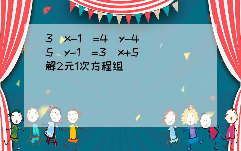 3（x-1）=4（y-4） 5（y-1）=3（x+5） 解2元1次方程组