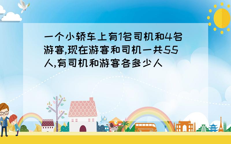 一个小轿车上有1名司机和4名游客,现在游客和司机一共55人,有司机和游客各多少人