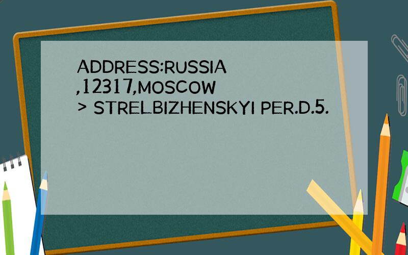 ADDRESS:RUSSIA,12317,MOSCOW > STRELBIZHENSKYI PER.D.5.