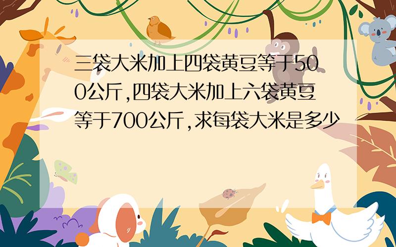 三袋大米加上四袋黄豆等于500公斤,四袋大米加上六袋黄豆等于700公斤,求每袋大米是多少