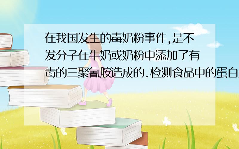 在我国发生的毒奶粉事件,是不发分子在牛奶或奶粉中添加了有毒的三聚氰胺造成的.检测食品中的蛋白质含量的传统方法是通过检测食