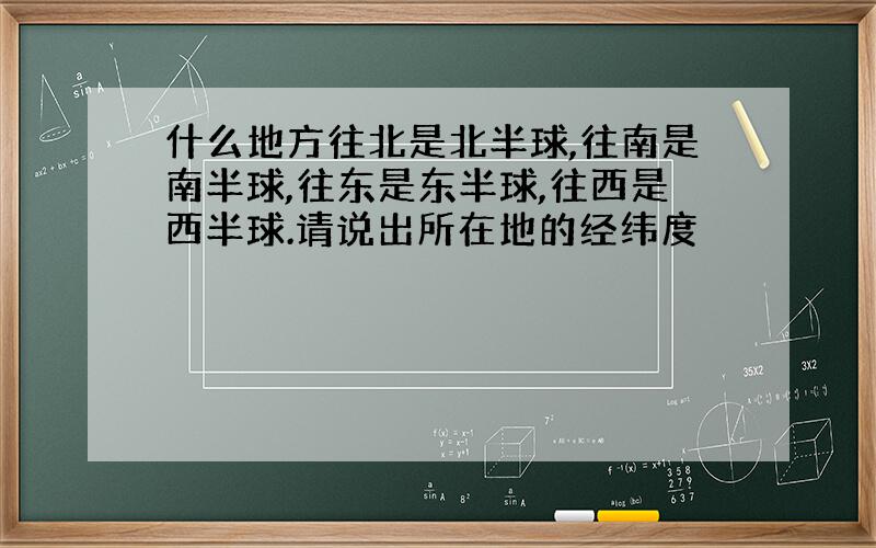 什么地方往北是北半球,往南是南半球,往东是东半球,往西是西半球.请说出所在地的经纬度