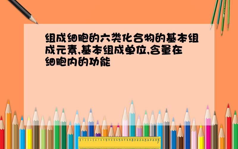 组成细胞的六类化合物的基本组成元素,基本组成单位,含量在细胞内的功能