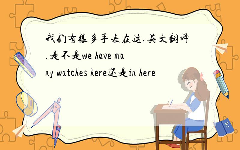 我们有很多手表在这,英文翻译.是不是we have many watches here还是in here