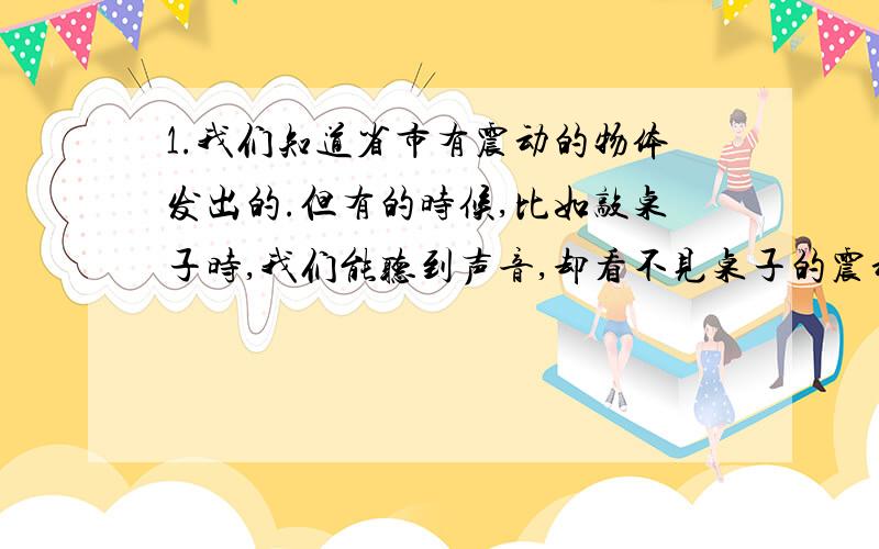 1.我们知道省市有震动的物体发出的.但有的时候,比如敲桌子时,我们能听到声音,却看不见桌子的震动.你能想办法证明桌子发生