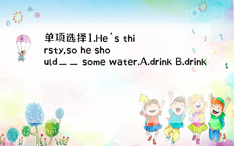 单项选择1.He’s thirsty,so he should▁▁ some water.A.drink B.drink