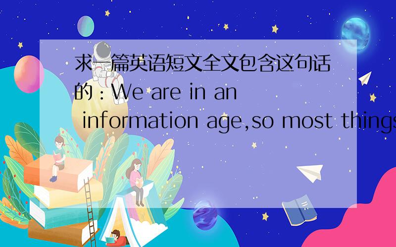 求一篇英语短文全文包含这句话的：We are in an information age,so most things