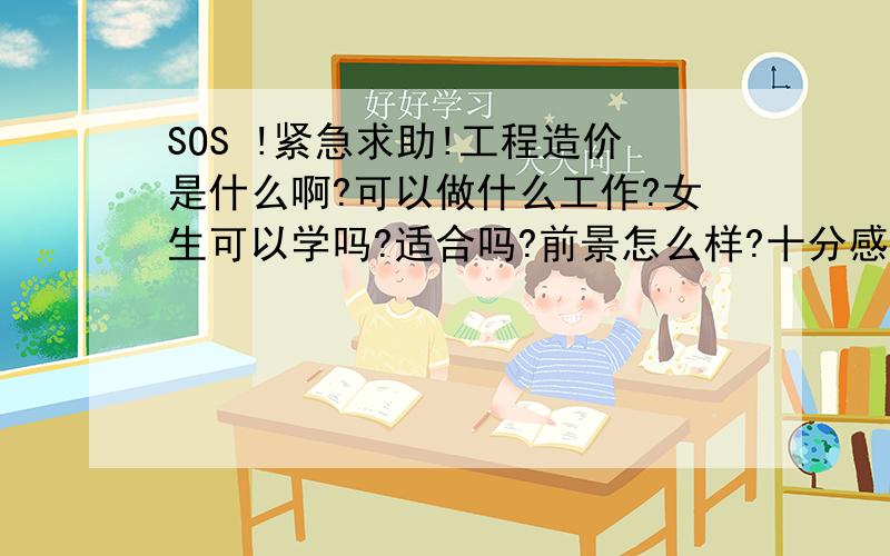 SOS !紧急求助!工程造价是什么啊?可以做什么工作?女生可以学吗?适合吗?前景怎么样?十分感谢您的帮助!