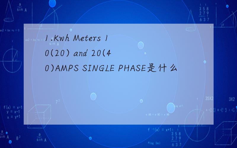 1.Kwh Meters 10(20) and 20(40)AMPS SINGLE PHASE是什么