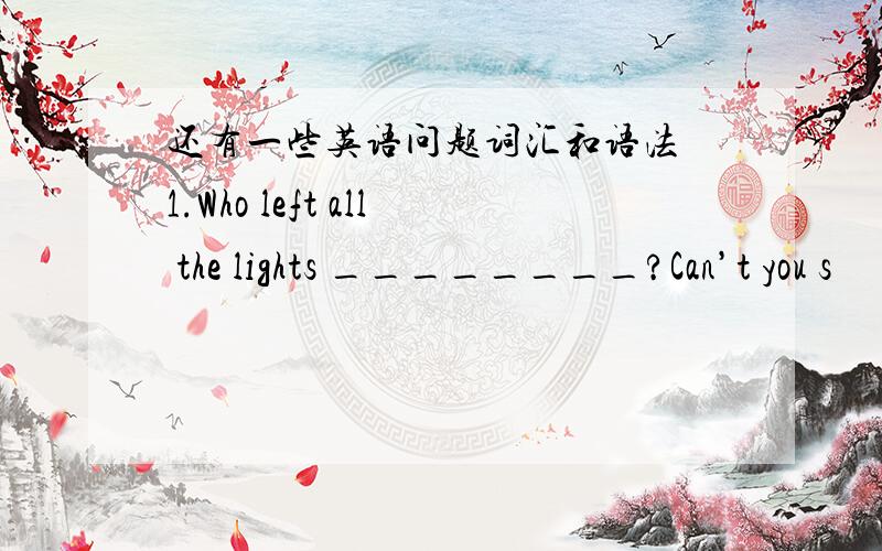 还有一些英语问题词汇和语法 1.Who left all the lights ________?Can’t you s