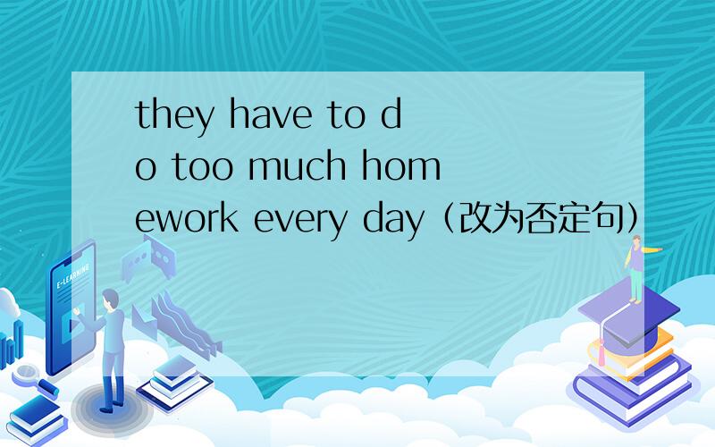 they have to do too much homework every day（改为否定句）