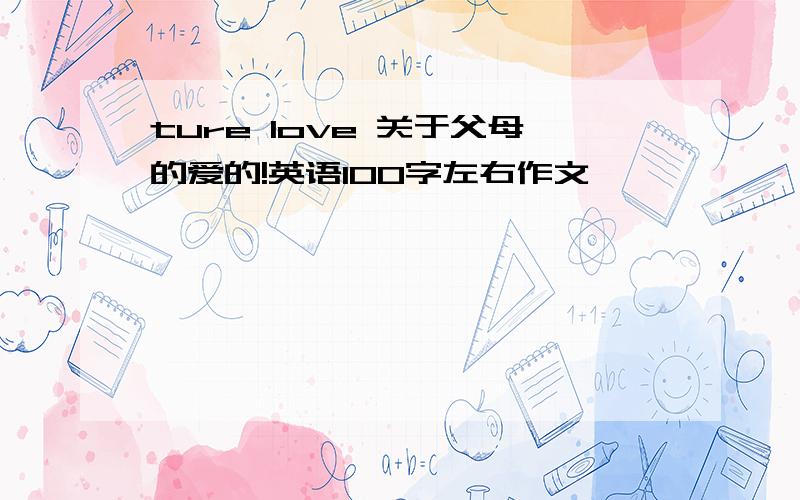 ture love 关于父母的爱的!英语100字左右作文'