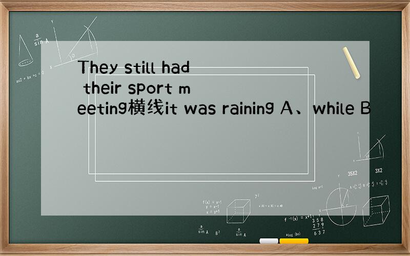 They still had their sport meeting横线it was raining A、while B