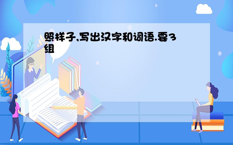 照样子,写出汉字和词语.要3组