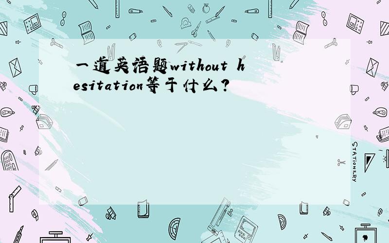 一道英语题without hesitation等于什么?