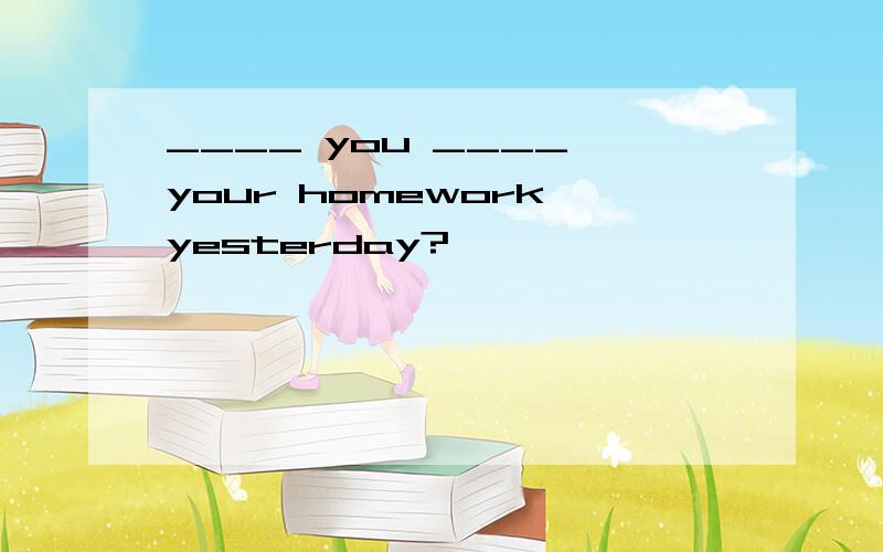 ____ you ____ your homework yesterday?