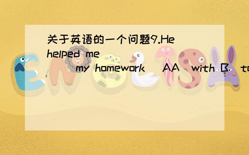 关于英语的一个问题9.He helped me ______ my homework． AA．with B．to C．a