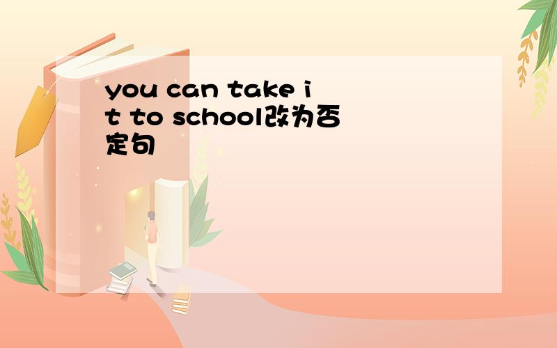 you can take it to school改为否定句